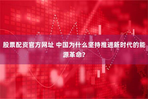 股票配资官方网址 中国为什么坚持推进新时代的能源革命？