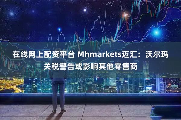 在线网上配资平台 Mhmarkets迈汇：沃尔玛关税警告或影响其他零售商