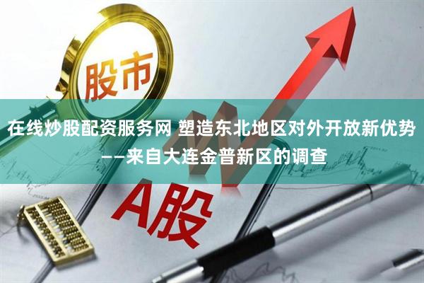 在线炒股配资服务网 塑造东北地区对外开放新优势 ——来自大连金普新区的调查