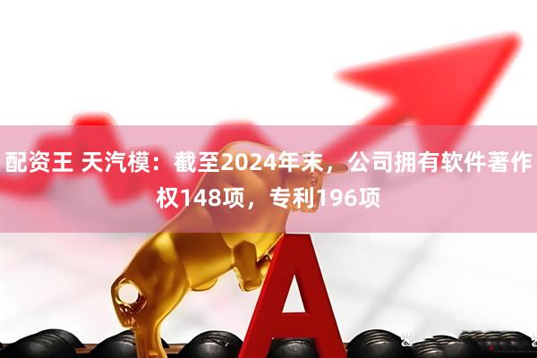 配资王 天汽模：截至2024年末，公司拥有软件著作权148项，专利196项