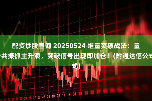 配资炒股查询 20250524 堆量突破战法：量价共振抓主升浪，突破信号出现即加仓！(附通达信公式)