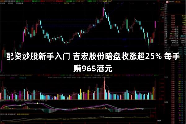 配资炒股新手入门 吉宏股份暗盘收涨超25% 每手赚965港元