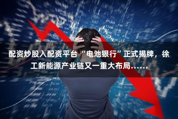配资炒股入配资平台 “电池银行”正式揭牌，徐工新能源产业链又一重大布局……