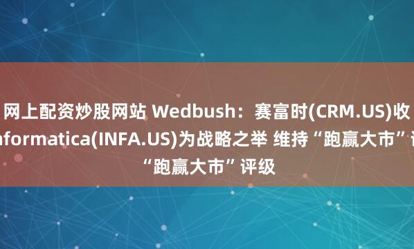网上配资炒股网站 Wedbush：赛富时(CRM.US)收购Informatica(INFA.US)为战略之举 维持“跑赢大市”评级