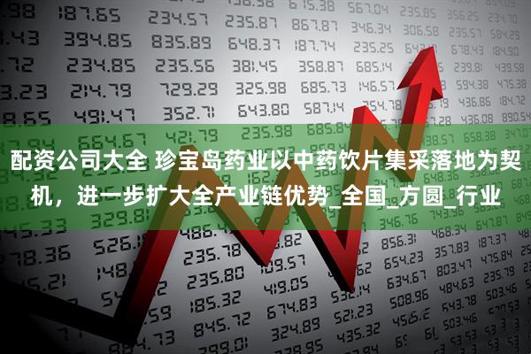 配资公司大全 珍宝岛药业以中药饮片集采落地为契机，进一步扩大全产业链优势_全国_方圆_行业