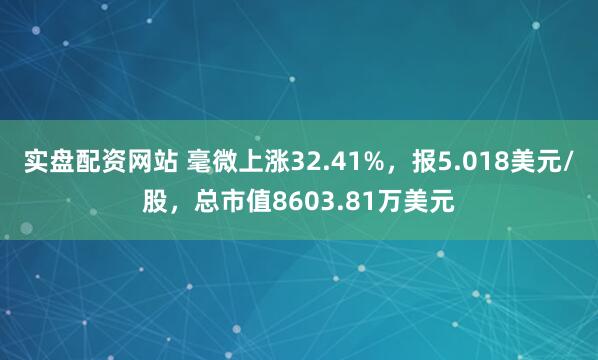 实盘配资网站 毫微上涨32.41%，报5.018美元/股，总市值8603.81万美元