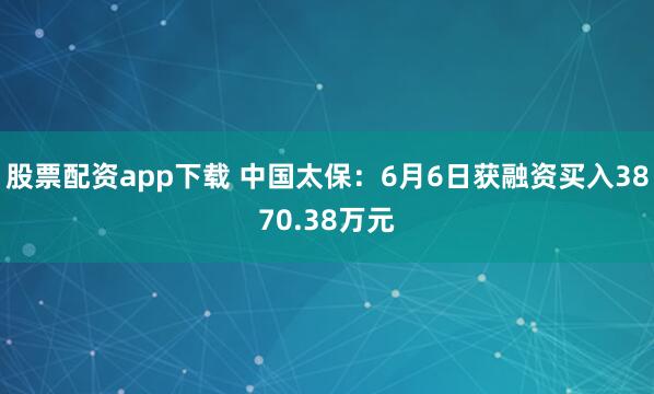 股票配资app下载 中国太保：6月6日获融资买入3870.38万元