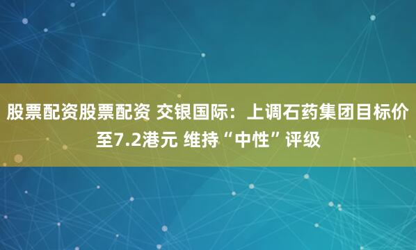 股票配资股票配资 交银国际：上调石药集团目标价至7.2港元 维持“中性”评级
