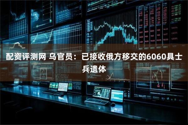 配资评测网 乌官员：已接收俄方移交的6060具士兵遗体