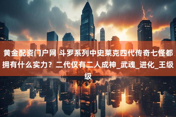 黄金配资门户网 斗罗系列中史莱克四代传奇七怪都拥有什么实力？二代仅有二人成神_武魂_进化_王级