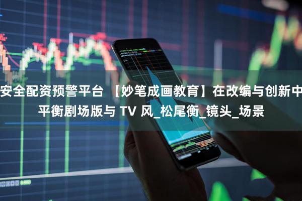 安全配资预警平台 【妙笔成画教育】在改编与创新中平衡剧场版与 TV 风_松尾衡_镜头_场景