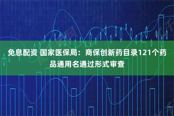 免息配资 国家医保局：商保创新药目录121个药品通用名通过形式审查