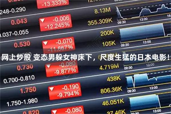 网上炒股 变态男躲女神床下，尺度生猛的日本电影！