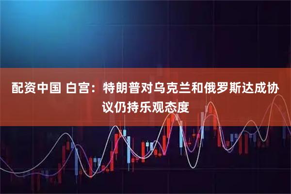 配资中国 白宫：特朗普对乌克兰和俄罗斯达成协议仍持乐观态度