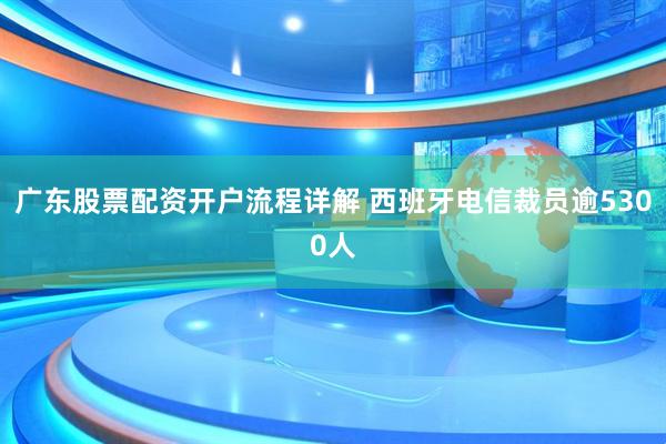广东股票配资开户流程详解 西班牙电信裁员逾5300人